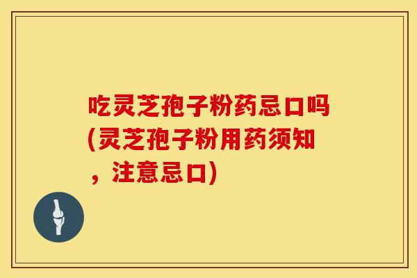 吃灵芝孢子粉药忌口吗(灵芝孢子粉用药须知,注意忌口) 吃灵芝孢子粉药忌口吗(灵芝孢子粉用药须知,注意忌口)