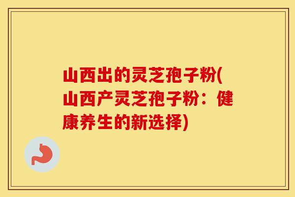 山西出的灵芝孢子粉(山西产灵芝孢子粉：健康养生的新选择)