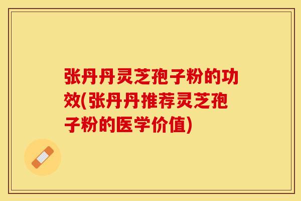 张丹丹灵芝孢子粉的功效(张丹丹推荐灵芝孢子粉的医学价值) 张丹丹灵芝孢子粉的功效(张丹丹推荐灵芝孢子粉的医学价值)