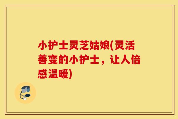小护士灵芝姑娘(灵活善变的小护士,让人倍感温暖) 小护士灵芝姑娘(灵活善变的小护士,让人倍感温暖)