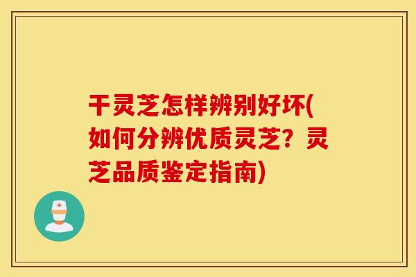 干灵芝怎样辨别好坏(如何分辨优质灵芝?灵芝品质鉴定指南) 干灵芝怎样辨别好坏(如何分辨优质灵芝?灵芝品质鉴定指南)