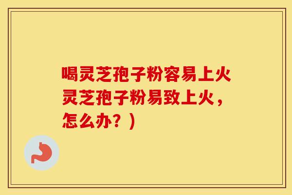 喝灵芝孢子粉容易上火灵芝孢子粉易致上火，怎么办？)