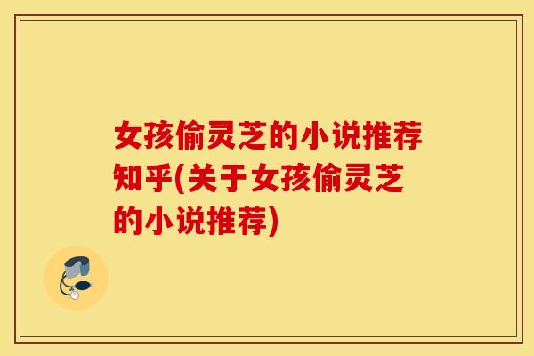 女孩偷灵芝的小说推荐知乎(关于女孩偷灵芝的小说推荐)
