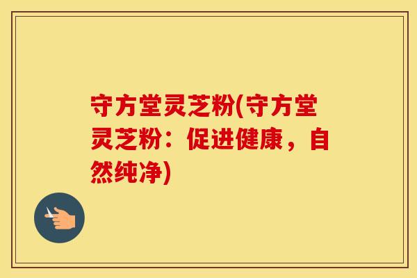 守方堂灵芝粉(守方堂灵芝粉：促进健康，自然纯净)