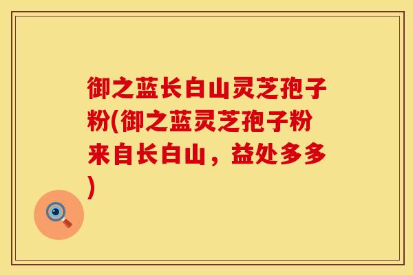 御之蓝长白山灵芝孢子粉(御之蓝灵芝孢子粉来自长白山，益处多多)