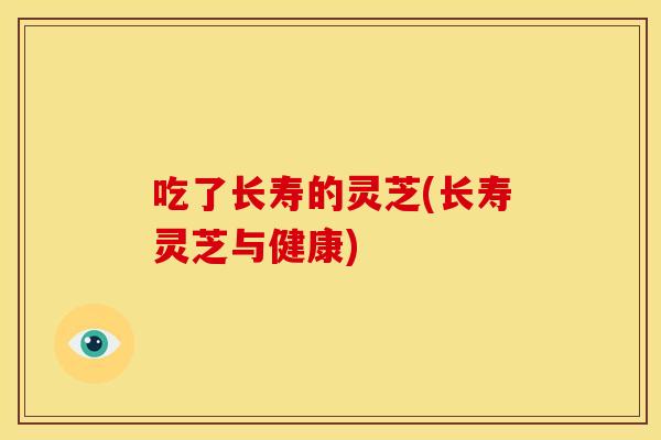 吃了长寿的灵芝(长寿灵芝与健康)