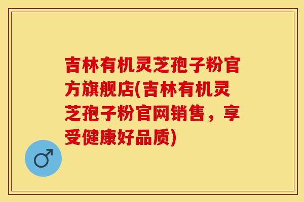 吉林有机灵芝孢子粉官方旗舰店(吉林有机灵芝孢子粉官网销售,享受健康好品质) 吉林有机灵芝孢子粉官方旗舰店(吉林有机灵芝孢子粉官网销售,享受健康好品质)