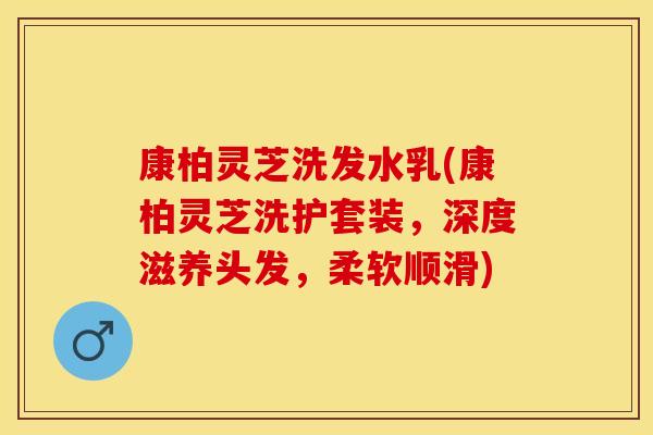 康柏灵芝洗发水乳(康柏灵芝洗护套装，深度滋养头发，柔软顺滑)