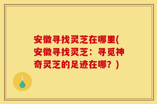 安徽寻找灵芝在哪里(安徽寻找灵芝：寻觅神奇灵芝的足迹在哪？)