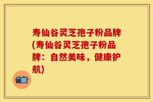 寿仙谷灵芝孢子粉品牌(寿仙谷灵芝孢子粉品牌：自然美味，健康护航)