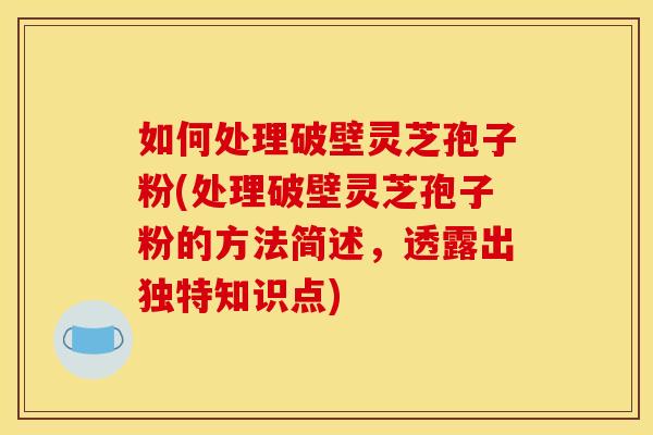 如何处理破壁灵芝孢子粉(处理破壁灵芝孢子粉的方法简述,透露出独特知识点) 如何处理破壁灵芝孢子粉(处理破壁灵芝孢子粉的方法简述,透露出独特知识点)