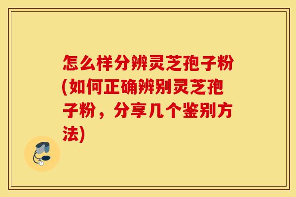 怎么样分辨灵芝孢子粉(如何正确辨别灵芝孢子粉，分享几个鉴别方法)