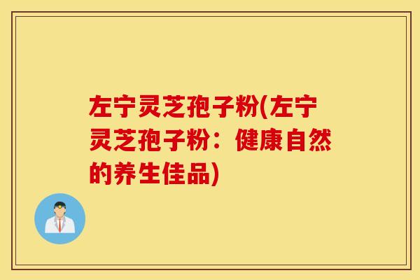 左宁灵芝孢子粉(左宁灵芝孢子粉：健康自然的养生佳品)
