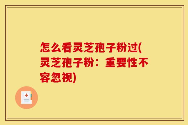 怎么看灵芝孢子粉过(灵芝孢子粉：重要性不容忽视)