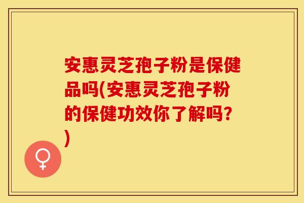 安惠灵芝孢子粉是保健品吗(安惠灵芝孢子粉的保健功效你了解吗？)