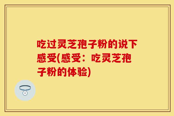 吃过灵芝孢子粉的说下感受(感受：吃灵芝孢子粉的体验)