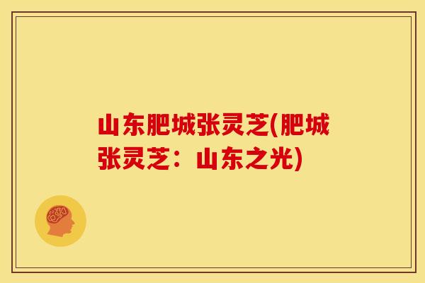 山东肥城张灵芝(肥城张灵芝:山东之光) 山东肥城张灵芝(肥城张灵芝:山东之光)