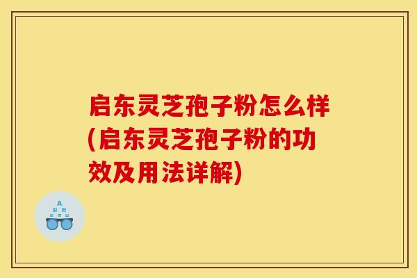 启东灵芝孢子粉怎么样(启东灵芝孢子粉的功效及用法详解) 启东灵芝孢子粉怎么样(启东灵芝孢子粉的功效及用法详解)