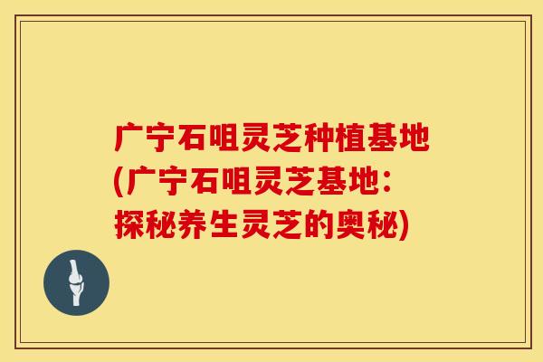 广宁石咀灵芝种植基地(广宁石咀灵芝基地:探秘养生灵芝的奥秘) 广宁石咀灵芝种植基地(广宁石咀灵芝基地:探秘养生灵芝的奥秘)
