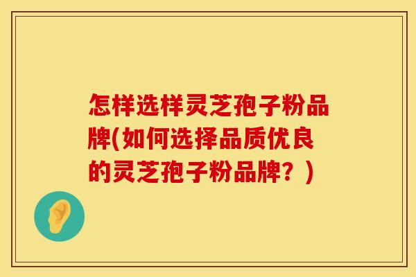 怎样选样灵芝孢子粉品牌(如何选择品质优良的灵芝孢子粉品牌?) 怎样选样灵芝孢子粉品牌(如何选择品质优良的灵芝孢子粉品牌?)