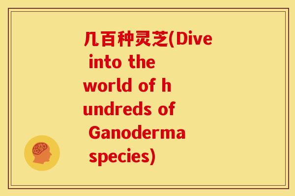 几百种灵芝(Dive into the world of hundreds of Ganoderma species)