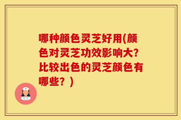 哪种颜色灵芝好用(颜色对灵芝功效影响大？比较出色的灵芝颜色有哪些？)