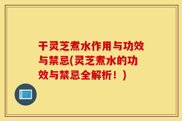 干灵芝煮水作用与功效与禁忌(灵芝煮水的功效与禁忌全解析！)