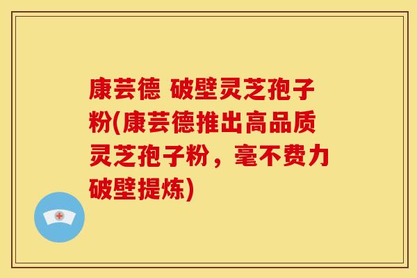 康芸德 破壁灵芝孢子粉(康芸德推出高品质灵芝孢子粉，毫不费力破壁提炼)