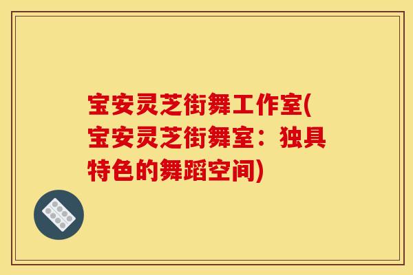 宝安灵芝街舞工作室(宝安灵芝街舞室：独具特色的舞蹈空间)