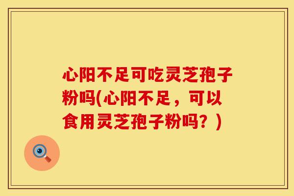 心阳不足可吃灵芝孢子粉吗(心阳不足,可以食用灵芝孢子粉吗?) 心阳不足可吃灵芝孢子粉吗(心阳不足,可以食用灵芝孢子粉吗?)
