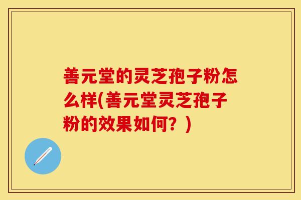 善元堂的灵芝孢子粉怎么样(善元堂灵芝孢子粉的效果如何？)