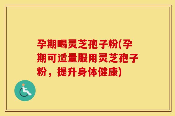 孕期喝灵芝孢子粉(孕期可适量服用灵芝孢子粉，提升身体健康)