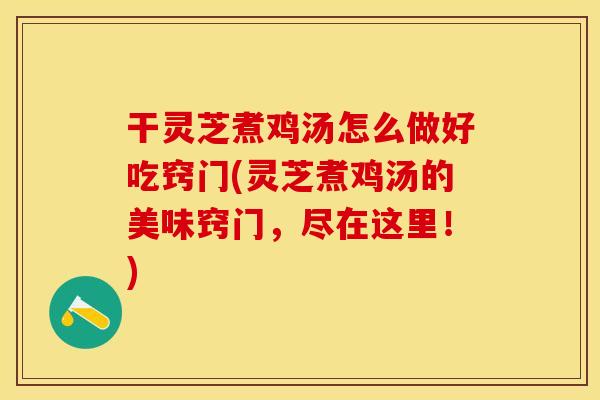 干灵芝煮鸡汤怎么做好吃窍门(灵芝煮鸡汤的美味窍门,尽在这里!) 干灵芝煮鸡汤怎么做好吃窍门(灵芝煮鸡汤的美味窍门,尽在这里!)