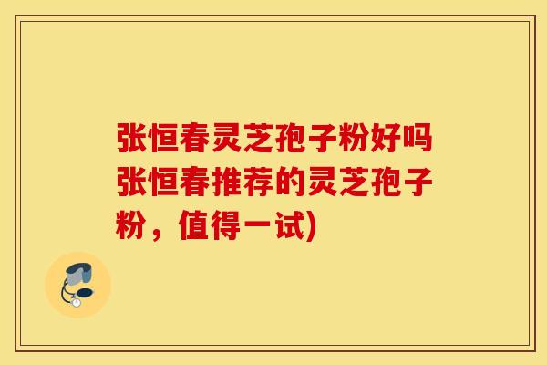 张恒春灵芝孢子粉好吗张恒春推荐的灵芝孢子粉,值得一试) 张恒春灵芝孢子粉好吗张恒春推荐的灵芝孢子粉,值得一试)