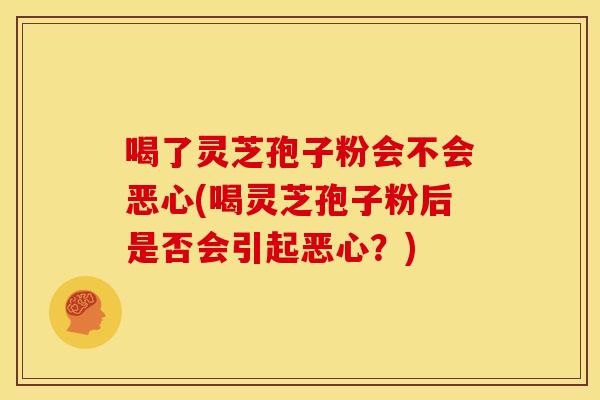 喝了灵芝孢子粉会不会恶心(喝灵芝孢子粉后是否会引起恶心？)