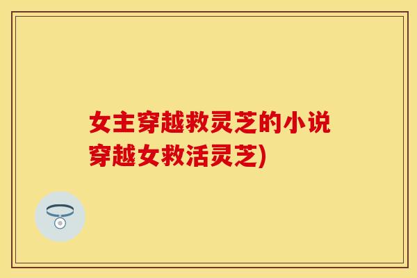 女主穿越救灵芝的小说穿越女救活灵芝)
