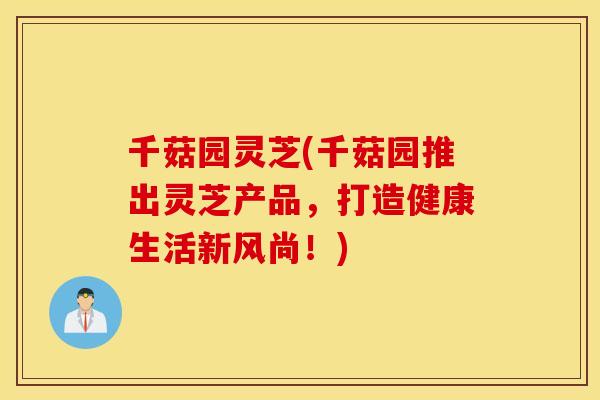 千菇园灵芝(千菇园推出灵芝产品，打造健康生活新风尚！)