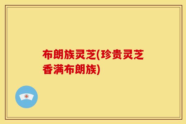 布朗族灵芝(珍贵灵芝香满布朗族)
