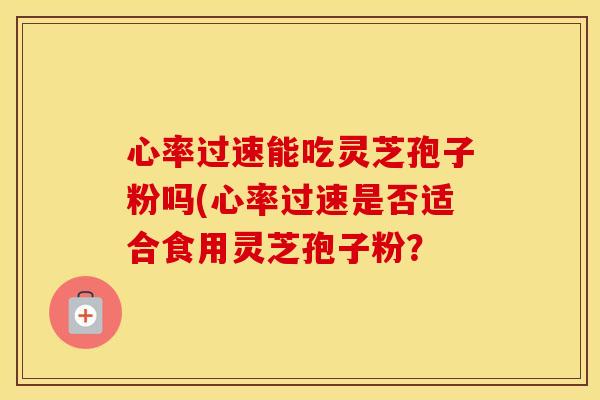 心率过速能吃灵芝孢子粉吗(心率过速是否适合食用灵芝孢子粉？