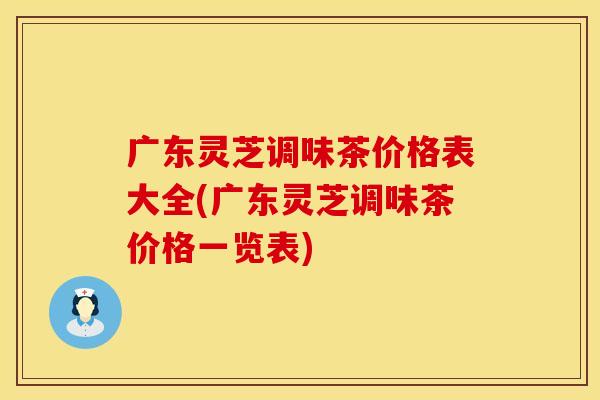 广东灵芝调味茶价格表大全(广东灵芝调味茶价格一览表) 广东灵芝调味茶价格表大全(广东灵芝调味茶价格一览表)