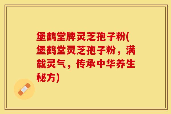 堡鹤堂牌灵芝孢子粉(堡鹤堂灵芝孢子粉，满载灵气，传承中华养生秘方)