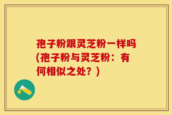 孢子粉跟灵芝粉一样吗(孢子粉与灵芝粉:有何相似之处?) 孢子粉跟灵芝粉一样吗(孢子粉与灵芝粉:有何相似之处?)