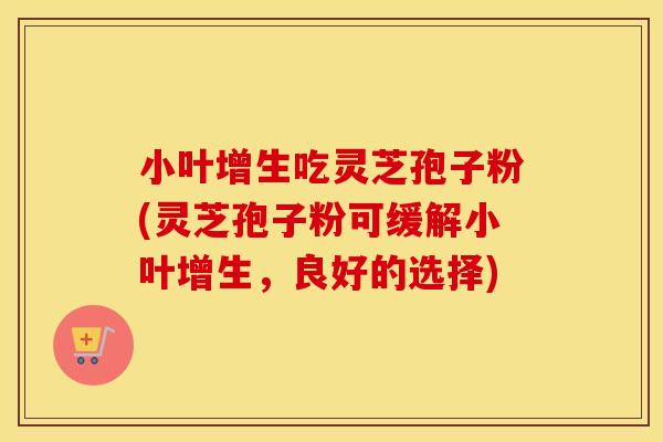 小叶增生吃灵芝孢子粉(灵芝孢子粉可缓解小叶增生，良好的选择)