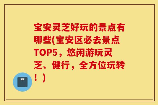 宝安灵芝好玩的景点有哪些(宝安区必去景点TOP5，悠闲游玩灵芝、健行，全方位玩转！)