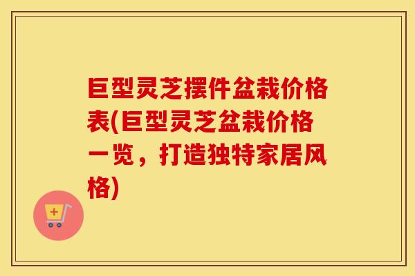 巨型灵芝摆件盆栽价格表(巨型灵芝盆栽价格一览，打造独特家居风格)