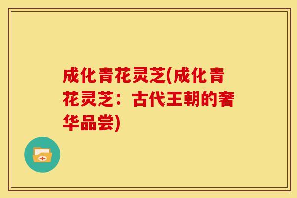 成化青花灵芝(成化青花灵芝：古代王朝的奢华品尝)