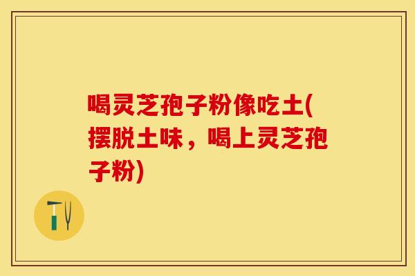 喝灵芝孢子粉像吃土(摆脱土味，喝上灵芝孢子粉)