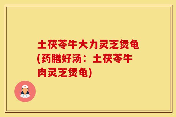 土茯苓牛大力灵芝煲龟(药膳好汤:土茯苓牛肉灵芝煲龟) 土茯苓牛大力灵芝煲龟(药膳好汤:土茯苓牛肉灵芝煲龟)