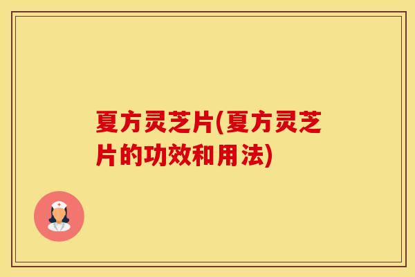 夏方灵芝片(夏方灵芝片的功效和用法)