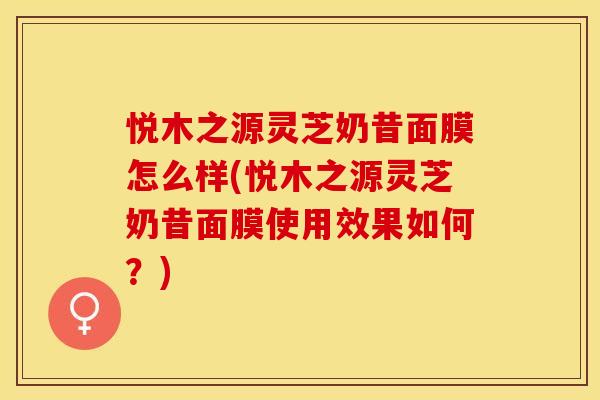 悦木之源灵芝奶昔面膜怎么样(悦木之源灵芝奶昔面膜使用效果如何？)